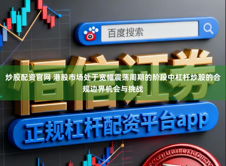 炒股配资官网 港股市场处于宽幅震荡周期的阶段中杠杆炒股的合规边界机会与挑战