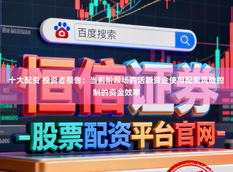 十大配资 投资者报告：当前阶段场内活跃资金使用配资风险控制的资金效率