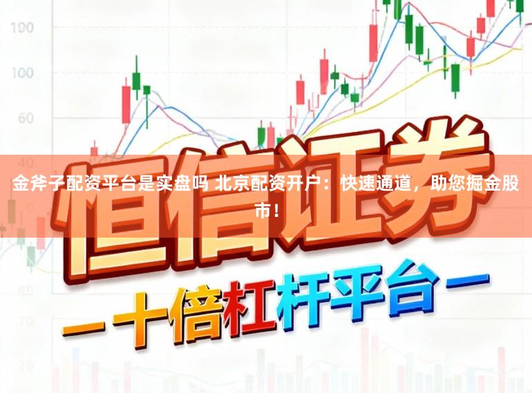 金斧子配资平台是实盘吗 北京配资开户：快速通道，助您掘金股市！