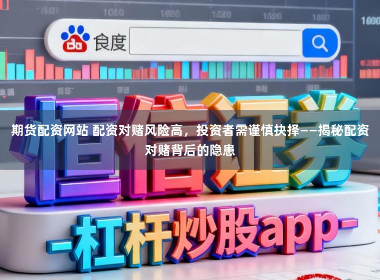 期货配资网站 配资对赌风险高，投资者需谨慎抉择——揭秘配资对赌背后的隐患