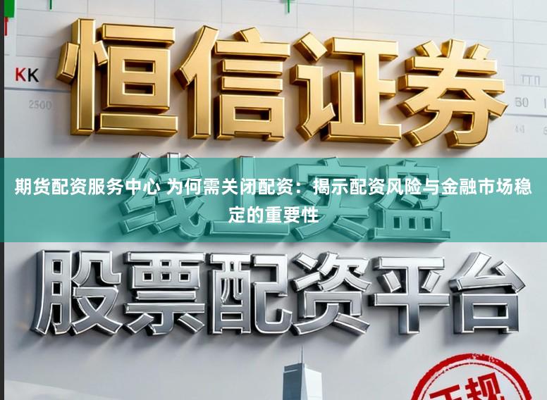 期货配资服务中心 为何需关闭配资：揭示配资风险与金融市场稳定的重要性