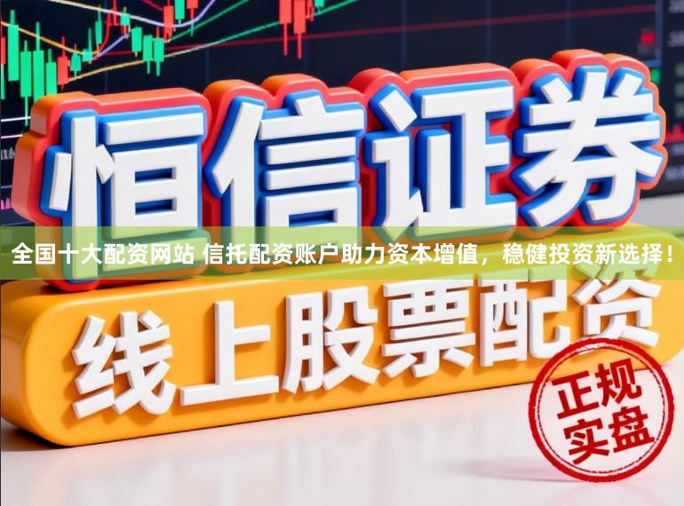 全国十大配资网站 信托配资账户助力资本增值，稳健投资新选择！