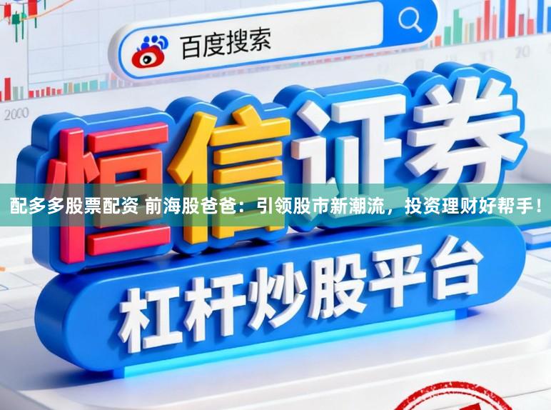 配多多股票配资 前海股爸爸：引领股市新潮流，投资理财好帮手！