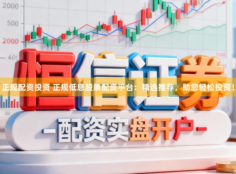 正规配资投资 正规低息股票配资平台：精选推荐，助您轻松投资！
