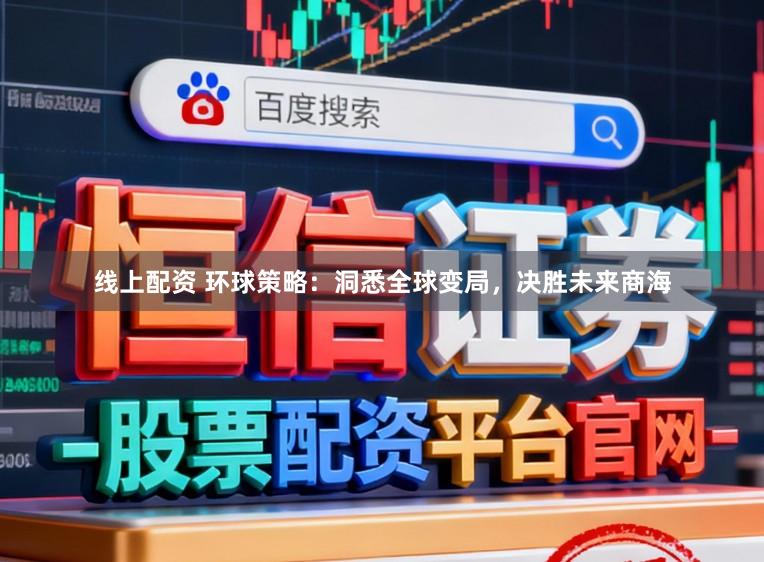 线上配资 环球策略：洞悉全球变局，决胜未来商海