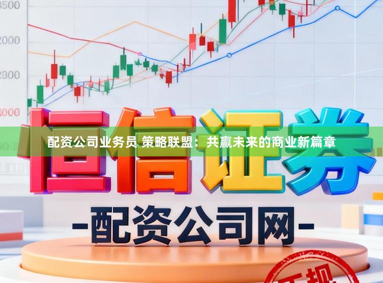 配资公司业务员 策略联盟：共赢未来的商业新篇章