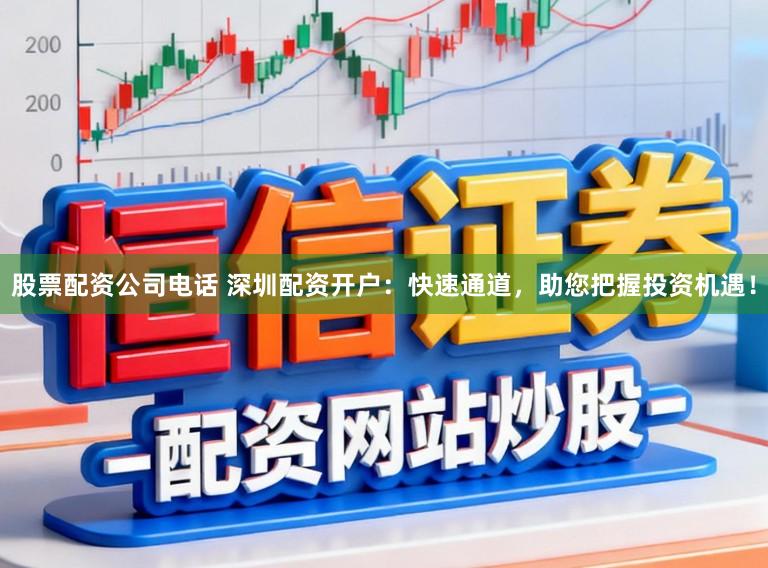 股票配资公司电话 深圳配资开户：快速通道，助您把握投资机遇！