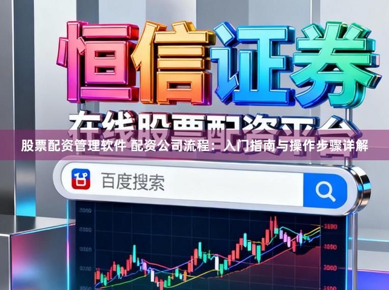 股票配资管理软件 配资公司流程：入门指南与操作步骤详解