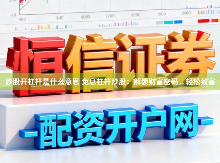 炒股开杠杆是什么意思 免息杠杆炒股：解锁财富密码，轻松致富