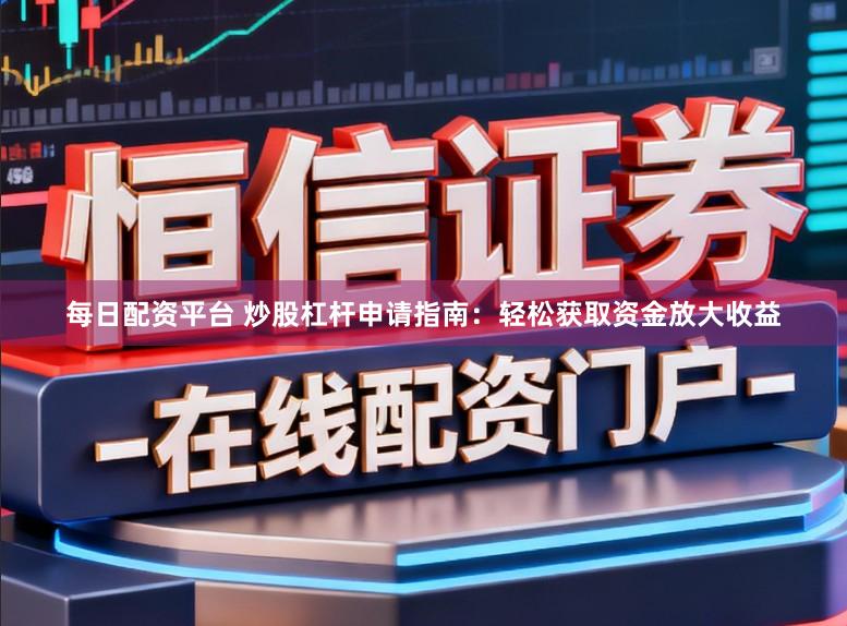 每日配资平台 炒股杠杆申请指南：轻松获取资金放大收益