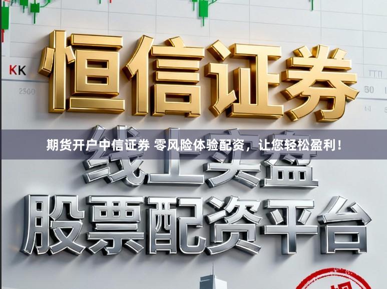 期货开户中信证券 零风险体验配资，让您轻松盈利！