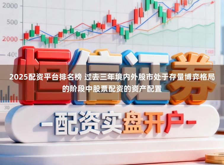 2025配资平台排名榜 过去三年境内外股市处于存量博弈格局的阶段中股票配资的资产配置