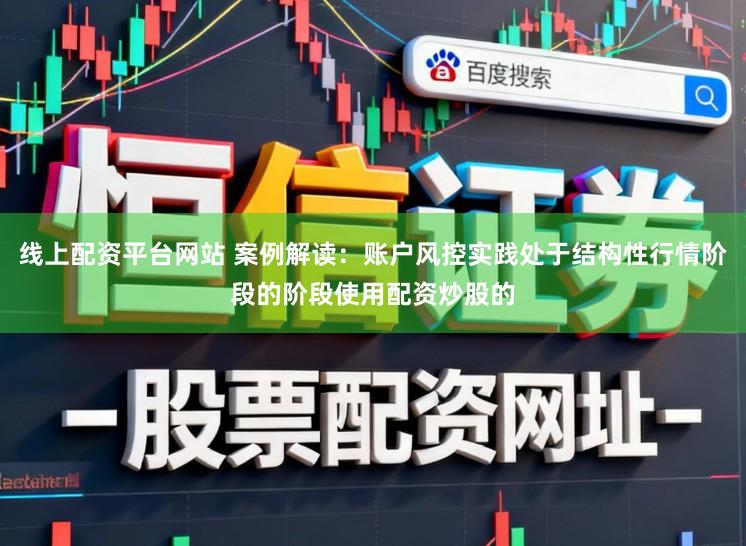 线上配资平台网站 案例解读：账户风控实践处于结构性行情阶段的阶段使用配资炒股的