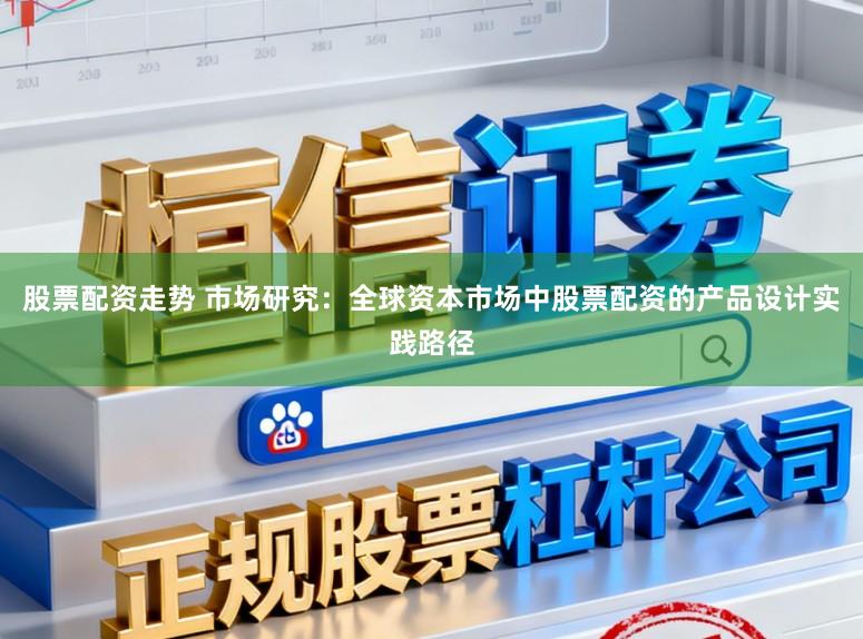 股票配资走势 市场研究：全球资本市场中股票配资的产品设计实践路径
