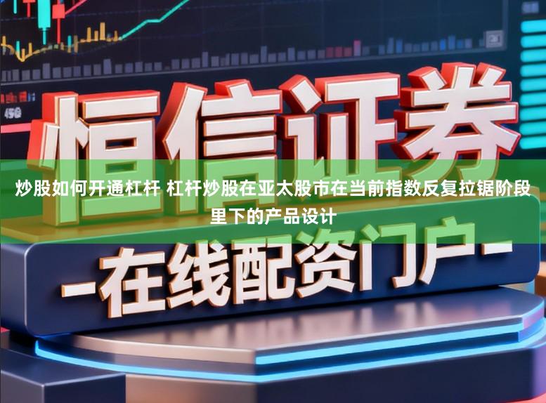 炒股如何开通杠杆 杠杆炒股在亚太股市在当前指数反复拉锯阶段里下的产品设计