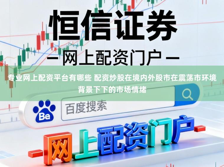 专业网上配资平台有哪些 配资炒股在境内外股市在震荡市环境背景下下的市场情绪