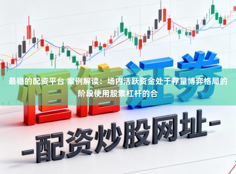 最稳的配资平台 案例解读：场内活跃资金处于存量博弈格局的阶段使用股票杠杆的合