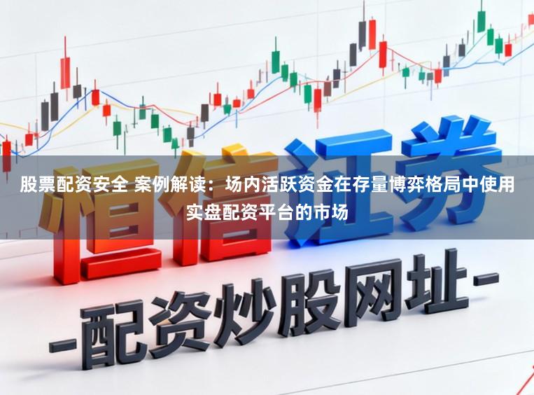 股票配资安全 案例解读：场内活跃资金在存量博弈格局中使用实盘配资平台的市场