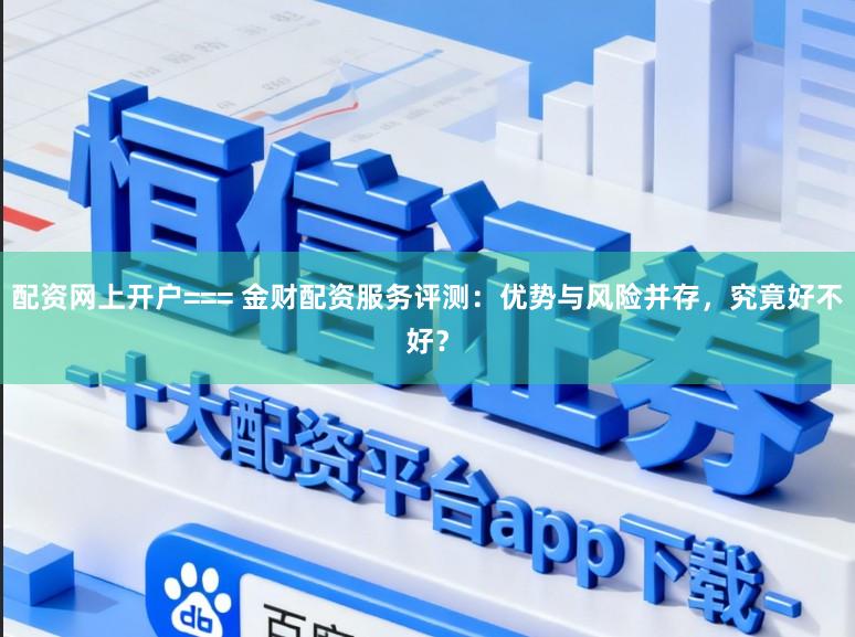 配资网上开户=== 金财配资服务评测：优势与风险并存，究竟好不好？