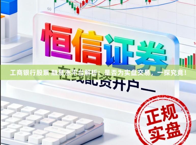 工商银行股票 融易涨平台解析：是否为实盘交易，一探究竟！