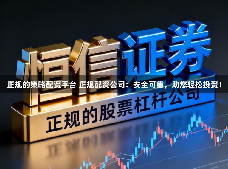 正规的策略配资平台 正规配资公司：安全可靠，助您轻松投资！