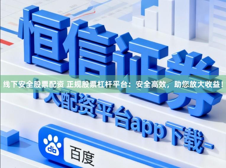 线下安全股票配资 正规股票杠杆平台：安全高效，助您放大收益！