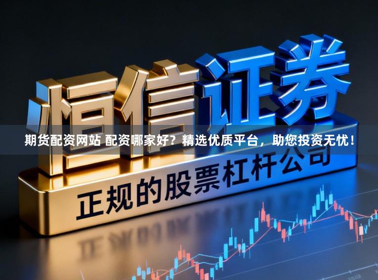期货配资网站 配资哪家好？精选优质平台，助您投资无忧！