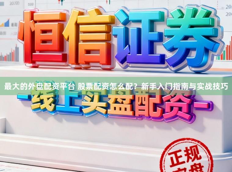 最大的外盘配资平台 股票配资怎么配？新手入门指南与实战技巧