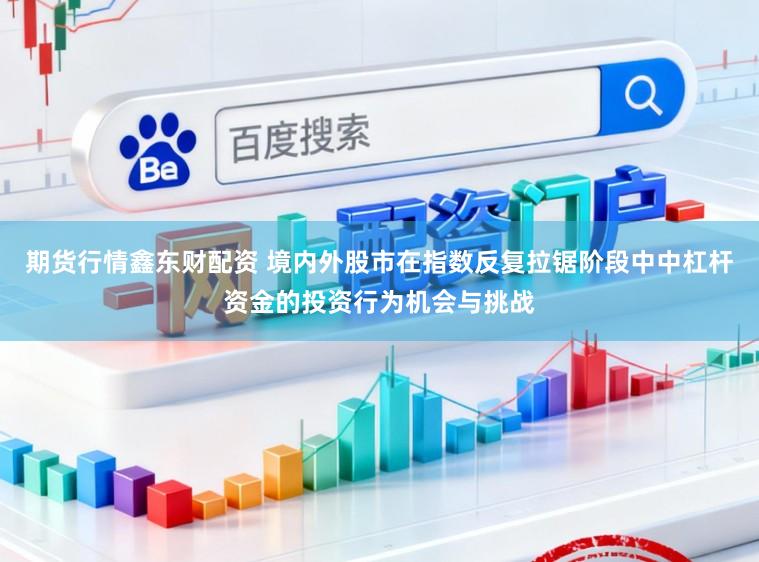 期货行情鑫东财配资 境内外股市在指数反复拉锯阶段中中杠杆资金的投资行为机会与挑战
