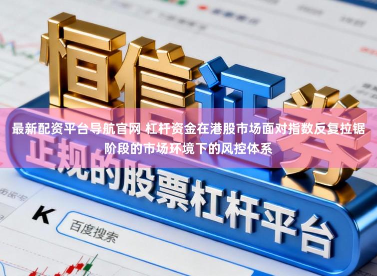 最新配资平台导航官网 杠杆资金在港股市场面对指数反复拉锯阶段的市场环境下的风控体系