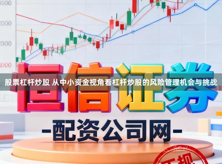 股票杠杆炒股 从中小资金视角看杠杆炒股的风险管理机会与挑战
