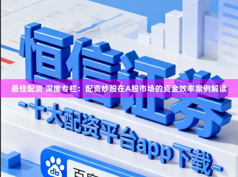 最佳配资 深度专栏：配资炒股在A股市场的资金效率案例解读