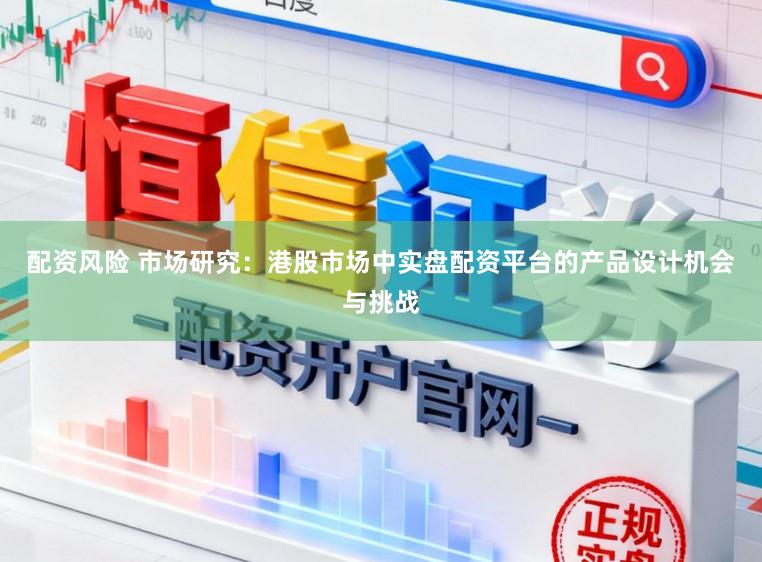 配资风险 市场研究：港股市场中实盘配资平台的产品设计机会与挑战