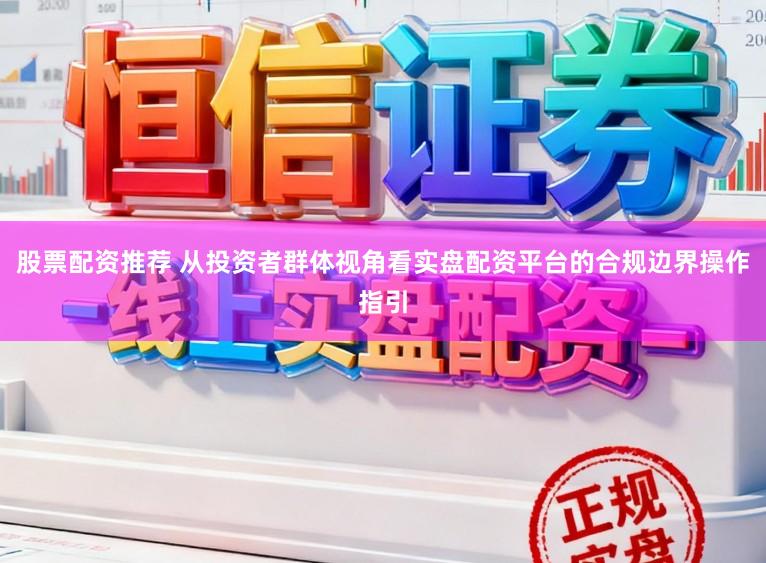 股票配资推荐 从投资者群体视角看实盘配资平台的合规边界操作指引