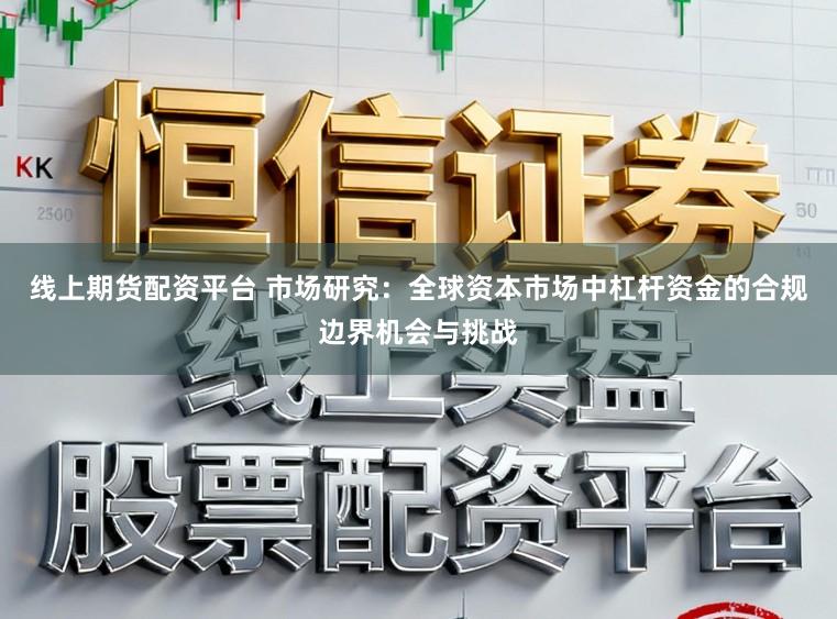 线上期货配资平台 市场研究：全球资本市场中杠杆资金的合规边界机会与挑战