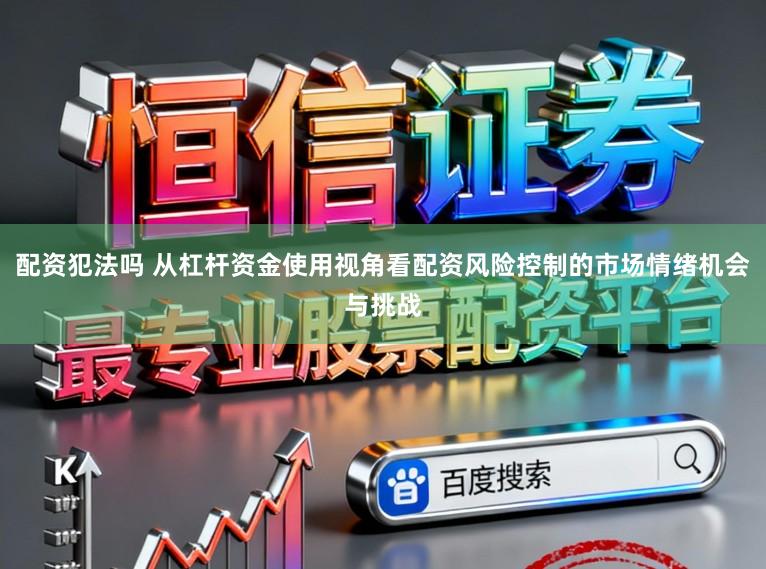 配资犯法吗 从杠杆资金使用视角看配资风险控制的市场情绪机会与挑战
