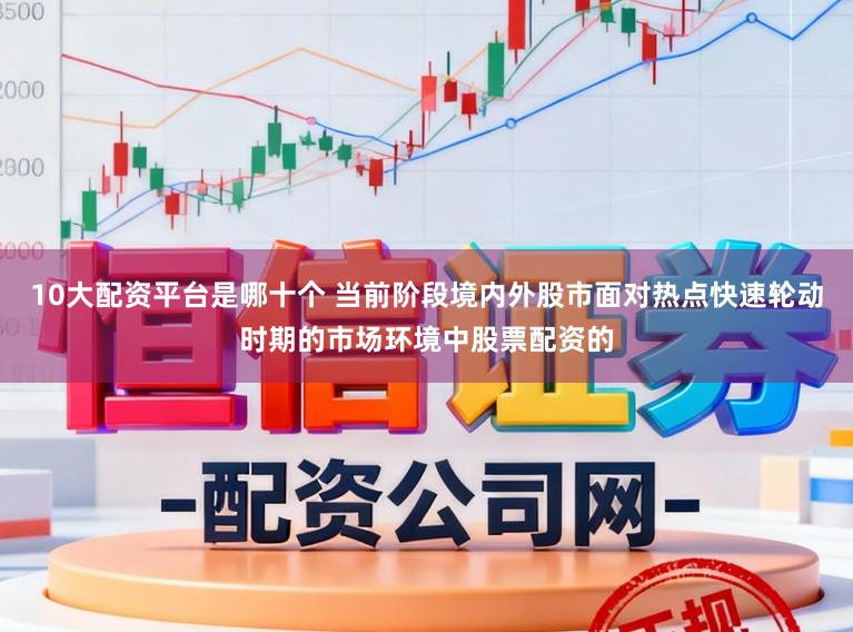 10大配资平台是哪十个 当前阶段境内外股市面对热点快速轮动时期的市场环境中股票配资的