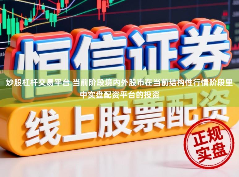 炒股杠杆交易平台 当前阶段境内外股市在当前结构性行情阶段里中实盘配资平台的投资