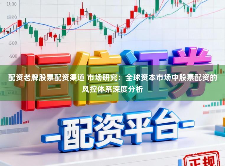 配资老牌股票配资渠道 市场研究：全球资本市场中股票配资的风控体系深度分析