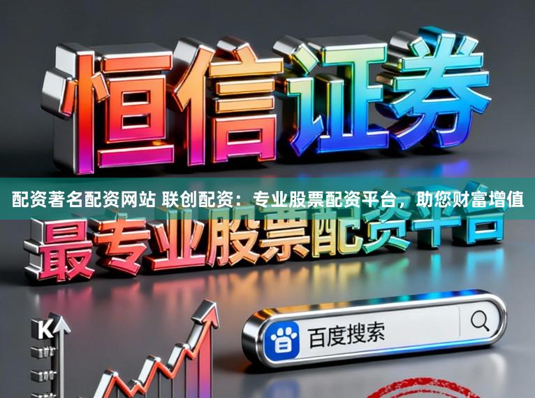 配资著名配资网站 联创配资：专业股票配资平台，助您财富增值