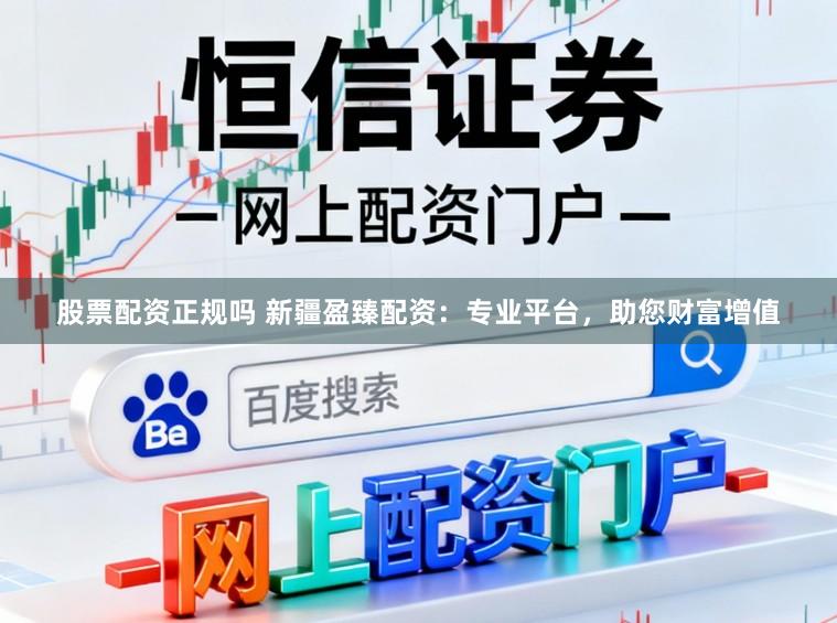 股票配资正规吗 新疆盈臻配资：专业平台，助您财富增值