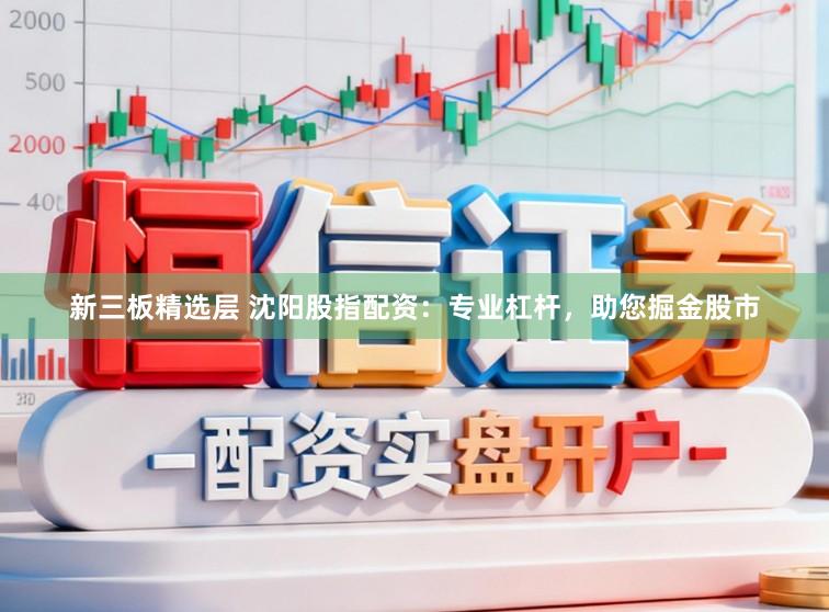 新三板精选层 沈阳股指配资：专业杠杆，助您掘金股市