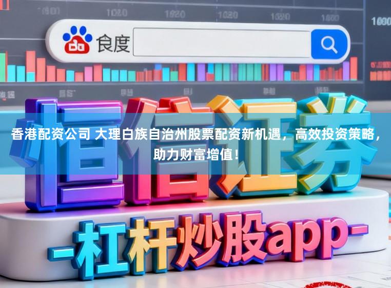 香港配资公司 大理白族自治州股票配资新机遇，高效投资策略，助力财富增值！