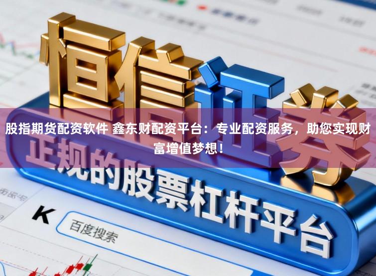 股指期货配资软件 鑫东财配资平台：专业配资服务，助您实现财富增值梦想！