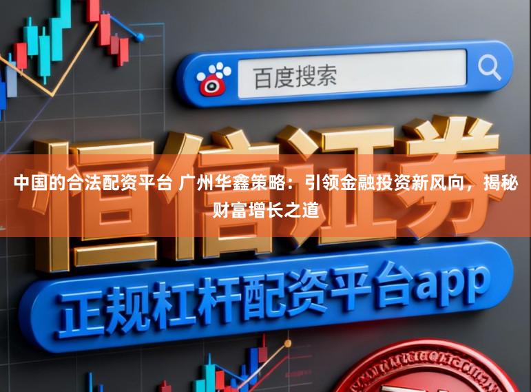 中国的合法配资平台 广州华鑫策略：引领金融投资新风向，揭秘财富增长之道