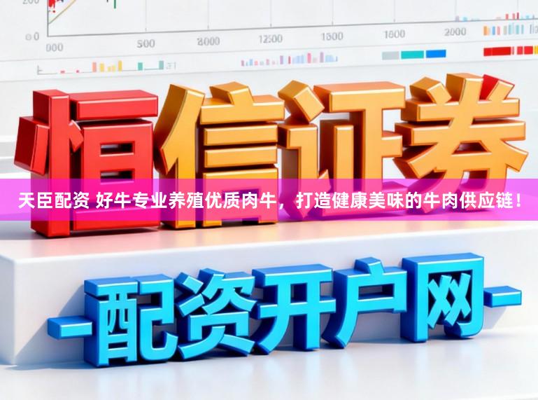 天臣配资 好牛专业养殖优质肉牛，打造健康美味的牛肉供应链！