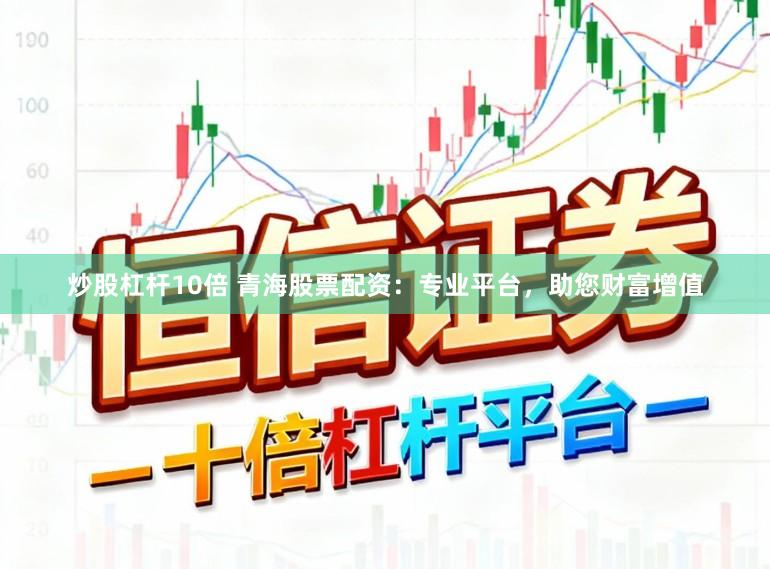 炒股杠杆10倍 青海股票配资：专业平台，助您财富增值