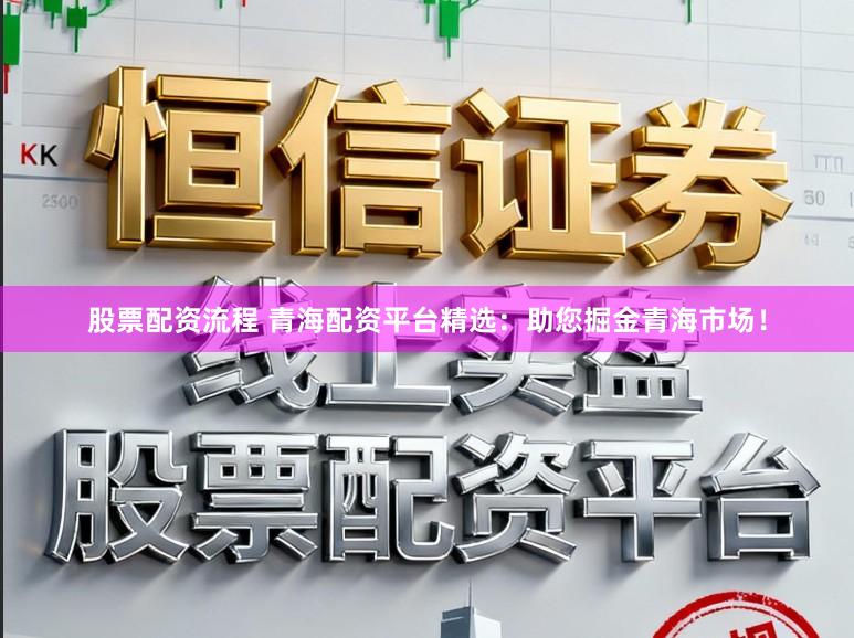 股票配资流程 青海配资平台精选：助您掘金青海市场！