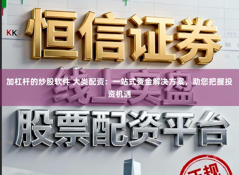 加杠杆的炒股软件 大类配资：一站式资金解决方案，助您把握投资机遇