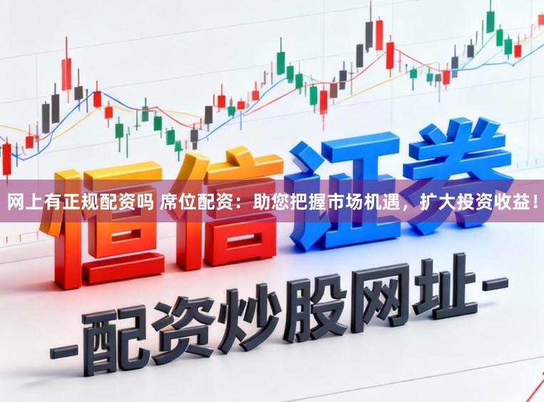 网上有正规配资吗 席位配资：助您把握市场机遇，扩大投资收益！